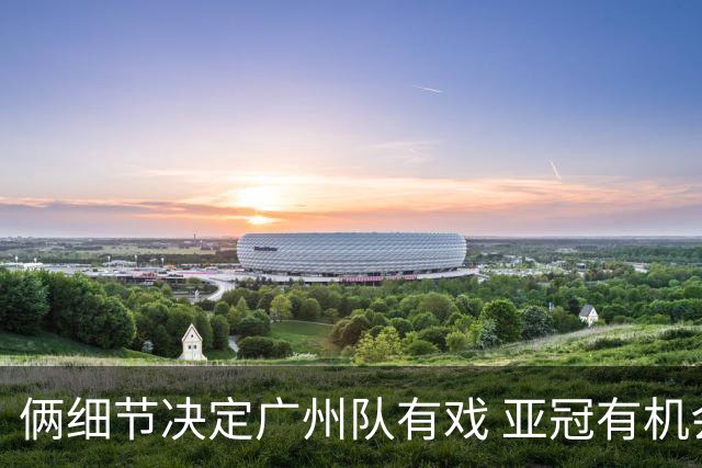 俩细节决定广州队有戏 亚冠有机会进球甚至取分！
