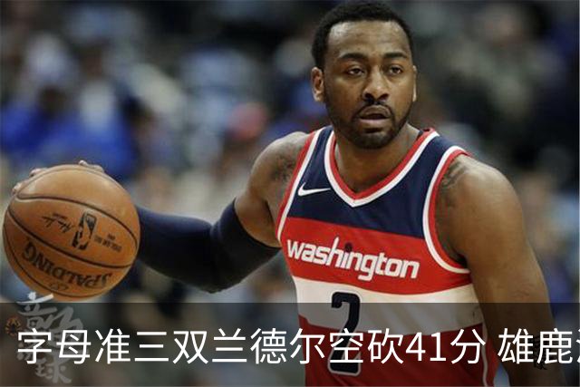字母准三双兰德尔空砍41分 雄鹿淘汰尼克斯